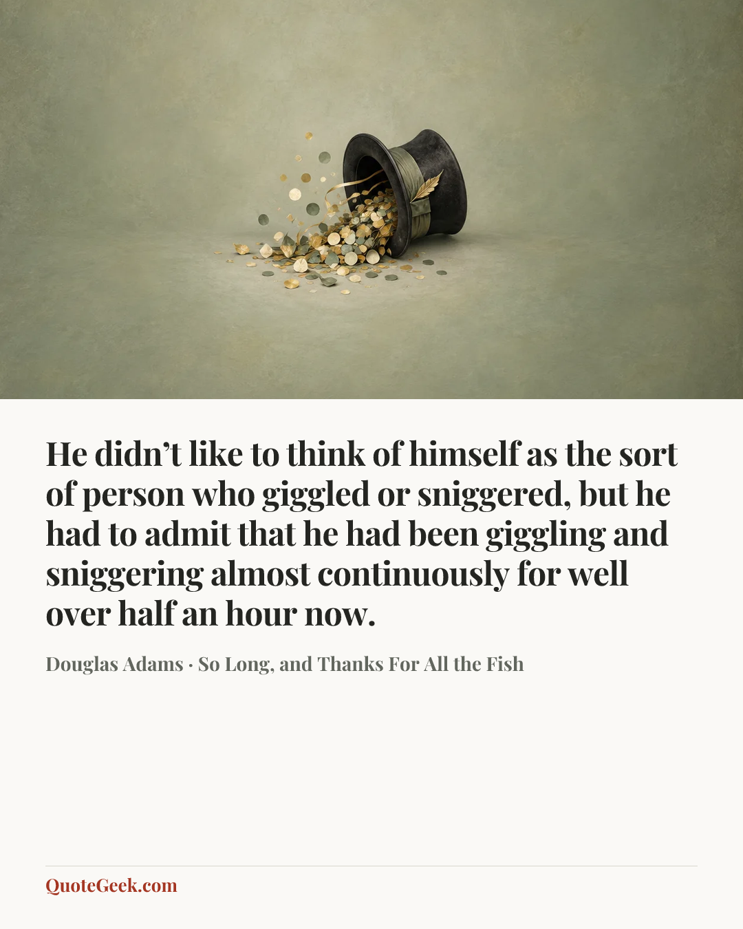 “He didn’t like to think of himself as the sort of person who giggled or sniggered, but he had to admit that he had been giggling and sniggering almost continuously for well over half an hour now.” — Douglas Adams · So Long, and Thanks For All the Fish. Illustrated QuoteGeek card.