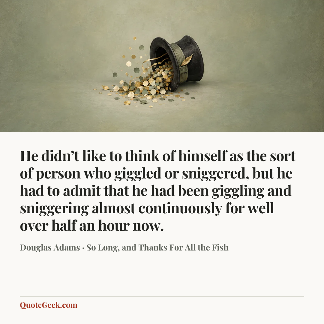 “He didn’t like to think of himself as the sort of person who giggled or sniggered, but he had to admit that he had been giggling and sniggering almost continuously for well over half an hour now.” — Douglas Adams · So Long, and Thanks For All the Fish. Illustrated QuoteGeek card.