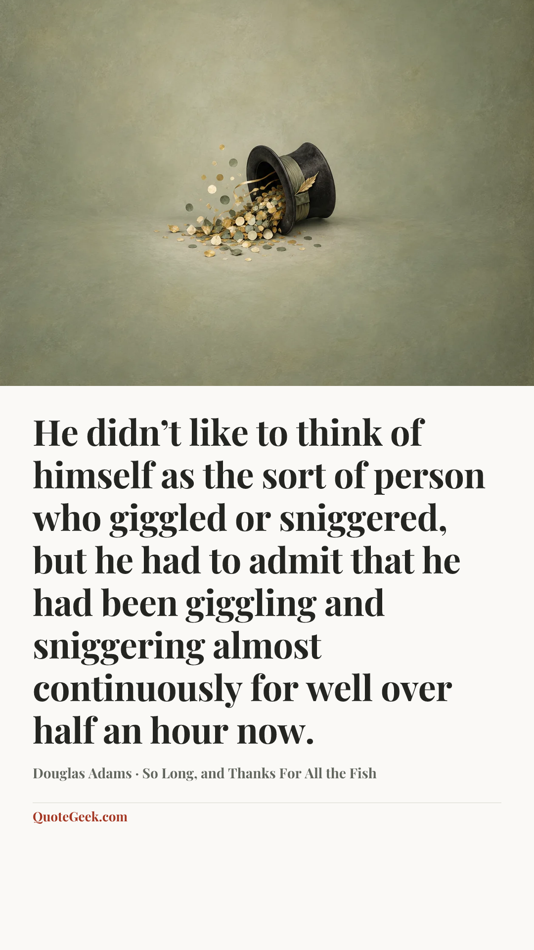 “He didn’t like to think of himself as the sort of person who giggled or sniggered, but he had to admit that he had been giggling and sniggering almost continuously for well over half an hour now.” — Douglas Adams · So Long, and Thanks For All the Fish. Illustrated QuoteGeek card.