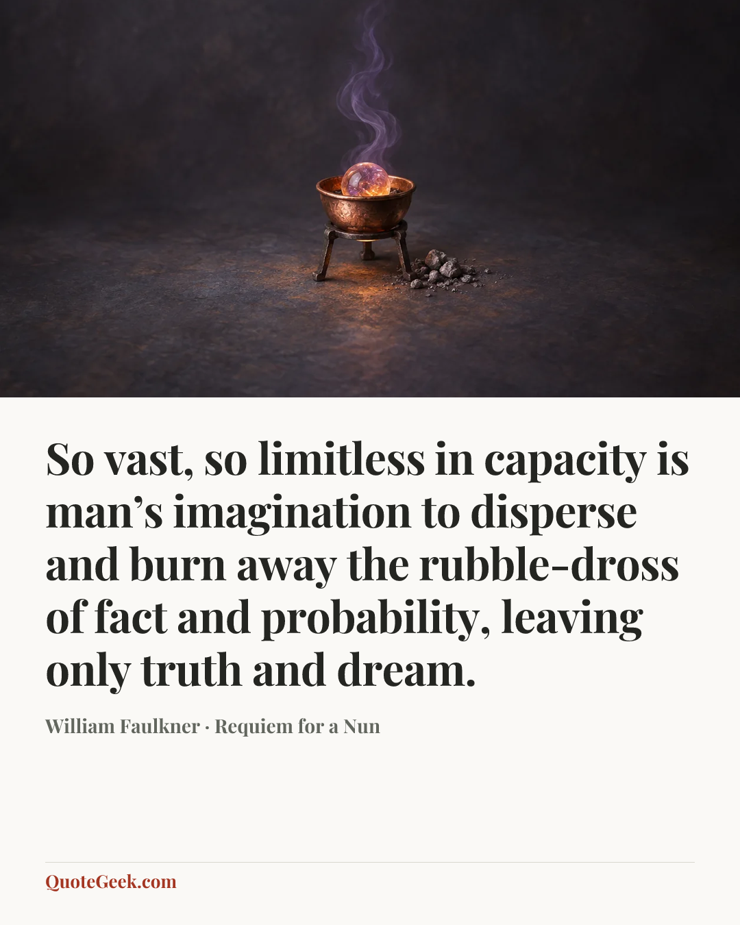 “So vast, so limitless in capacity is man’s imagination to disperse and burn away the rubble-dross of fact and probability, leaving only truth and dream.” — William Faulkner · Requiem for a Nun. Illustrated QuoteGeek card.