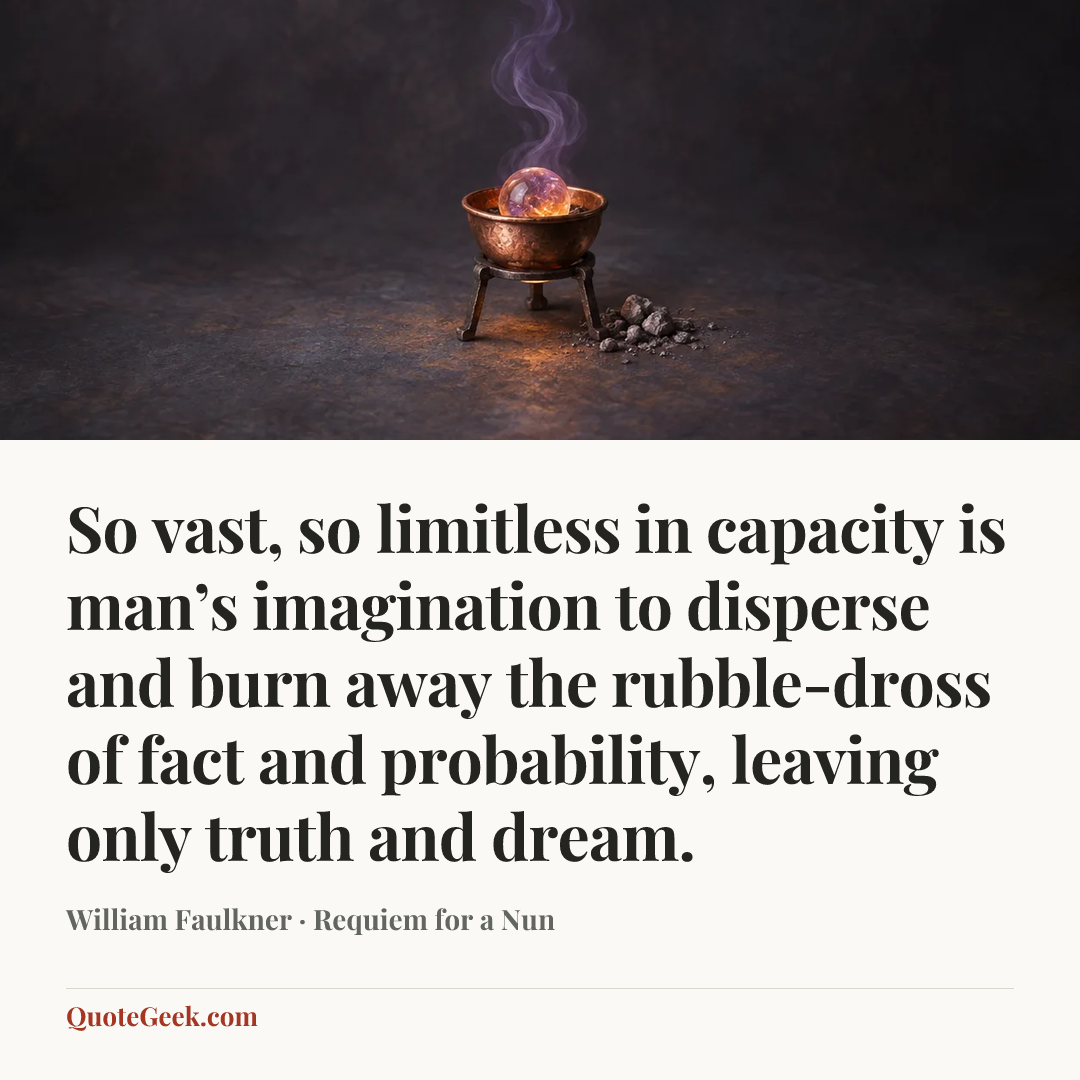 “So vast, so limitless in capacity is man’s imagination to disperse and burn away the rubble-dross of fact and probability, leaving only truth and dream.” — William Faulkner · Requiem for a Nun. Illustrated QuoteGeek card.