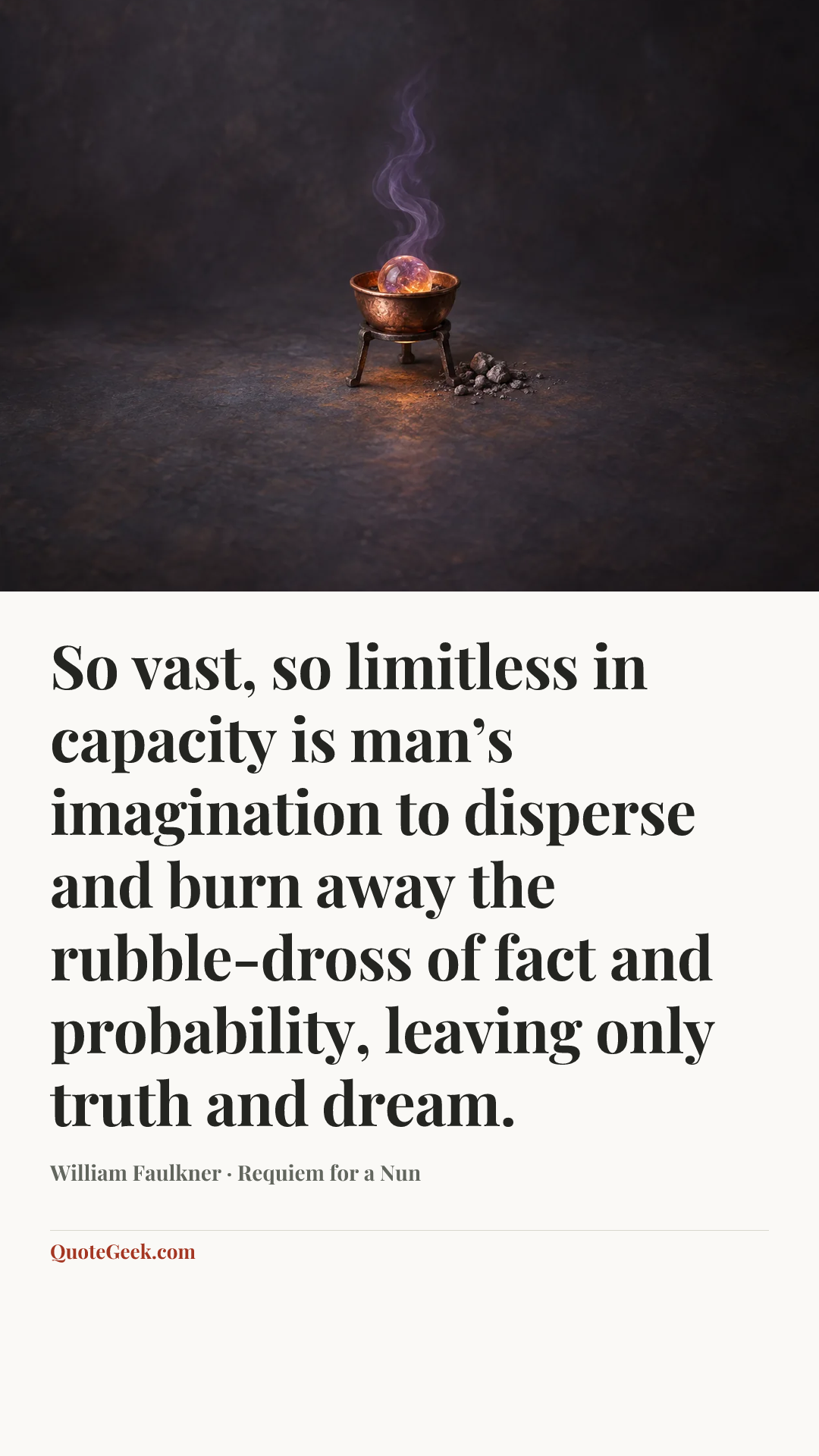 “So vast, so limitless in capacity is man’s imagination to disperse and burn away the rubble-dross of fact and probability, leaving only truth and dream.” — William Faulkner · Requiem for a Nun. Illustrated QuoteGeek card.