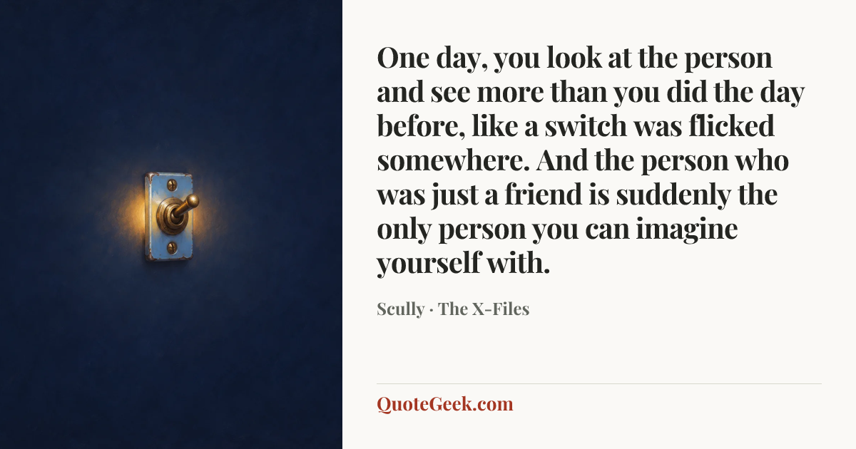 “One day, you look at the person and see more than you did the day before, like a switch was flicked somewhere. And the person who was just a friend is suddenly the only person you can imagine yourself with.” — Scully · The X-Files. Illustrated QuoteGeek card.