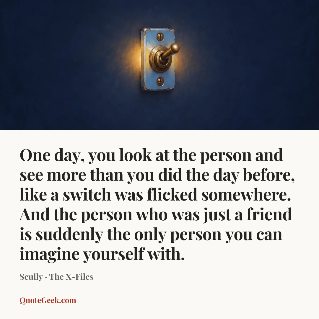 “One day, you look at the person and see more than you did the day before, like a switch was flicked somewhere. And the person who was just a friend is suddenly the only person you can imagine yourself with.” — Scully · The X-Files. Illustrated QuoteGeek card.