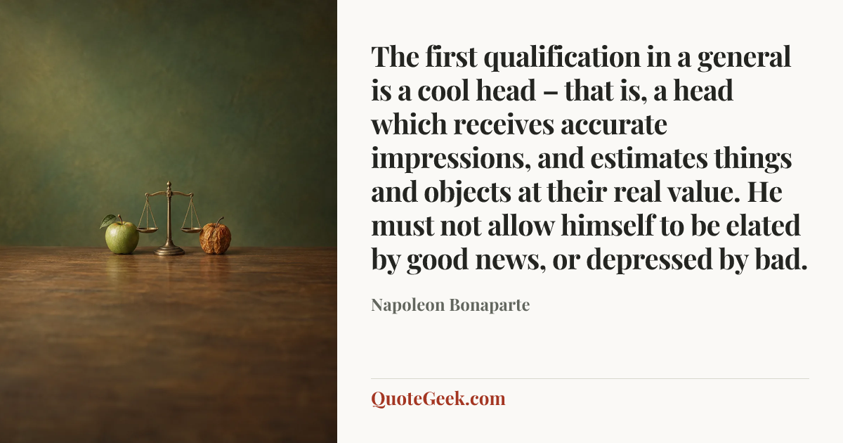 “The first qualification in a general is a cool head – that is, a head which receives accurate impressions, and estimates things and objects at their real value. He must not allow himself to be elated by good news, or depressed by bad.” — Napoleon Bonaparte. Illustrated QuoteGeek card.