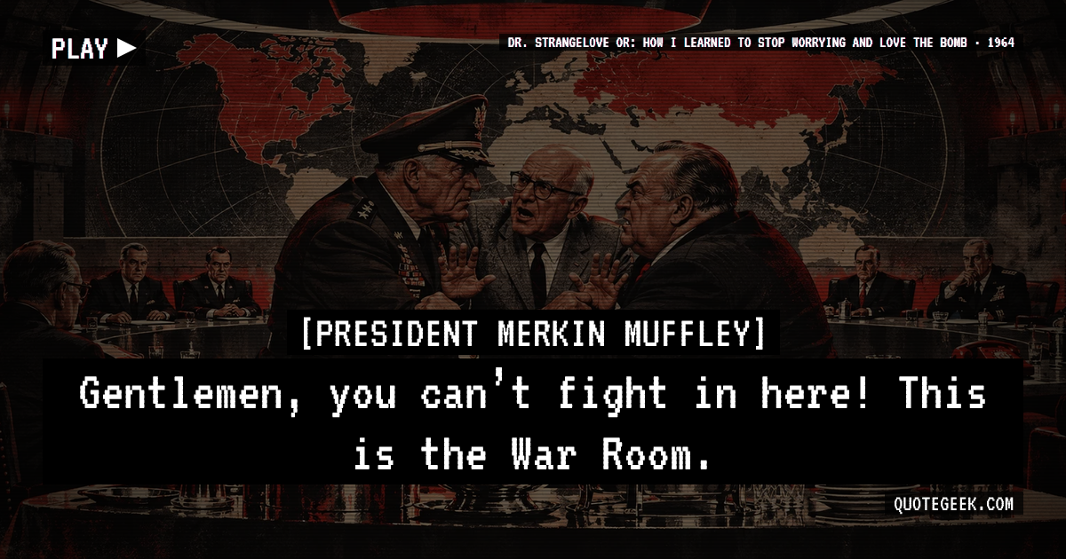 “Gentlemen, you can’t fight in here! This is the War Room.” — President Merkin Muffley · Dr. Strangelove or: How I Learned to Stop Worrying and Love the Bomb. Illustrated QuoteGeek card.