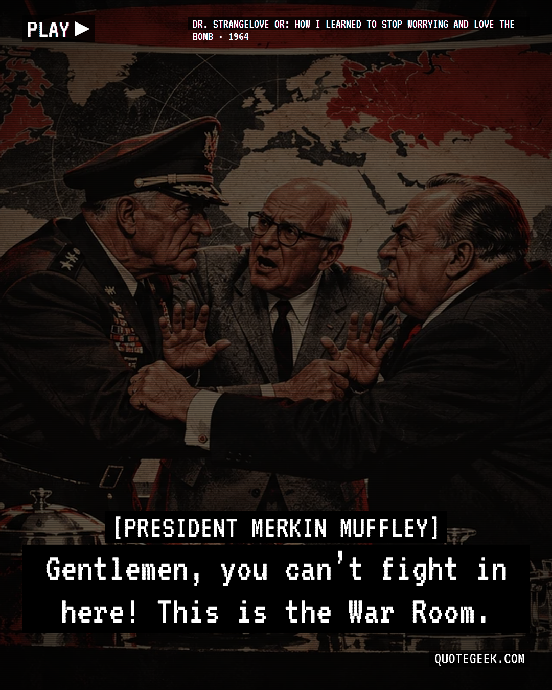 “Gentlemen, you can’t fight in here! This is the War Room.” — President Merkin Muffley · Dr. Strangelove or: How I Learned to Stop Worrying and Love the Bomb. Illustrated QuoteGeek card.