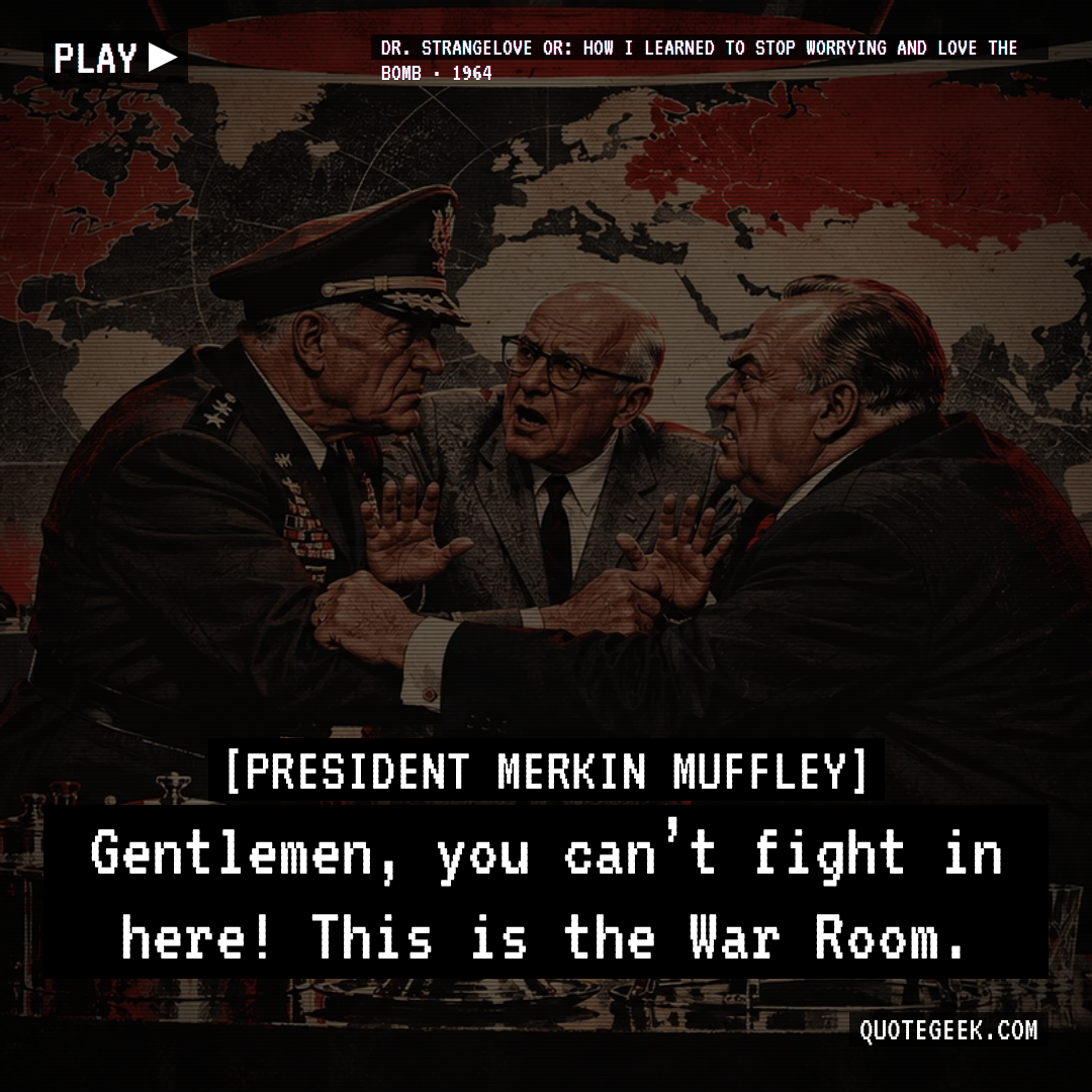 “Gentlemen, you can’t fight in here! This is the War Room.” — President Merkin Muffley · Dr. Strangelove or: How I Learned to Stop Worrying and Love the Bomb. Illustrated QuoteGeek card.