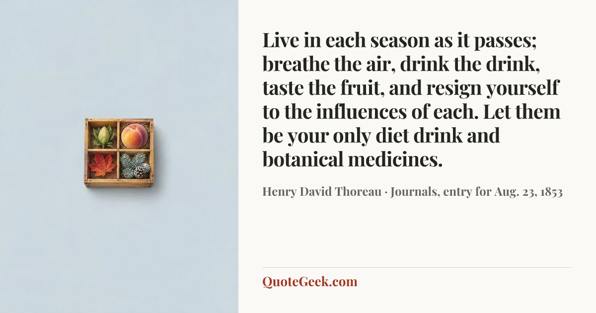 “Live in each season as it passes; breathe the air, drink the drink, taste the fruit, and resign yourself to the influences of each. Let them be your only diet drink and botanical medicines.” — Henry David Thoreau · Journals, entry for Aug. 23, 1853. Illustrated QuoteGeek card.
