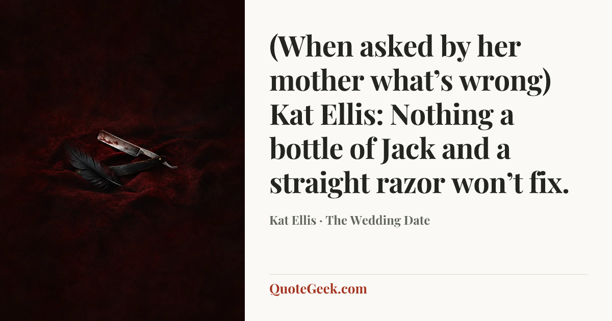 “(When asked by her mother what’s wrong)
Kat Ellis: Nothing a bottle of Jack and a straight razor won’t fix.” — Kat Ellis · The Wedding Date. Illustrated QuoteGeek card.