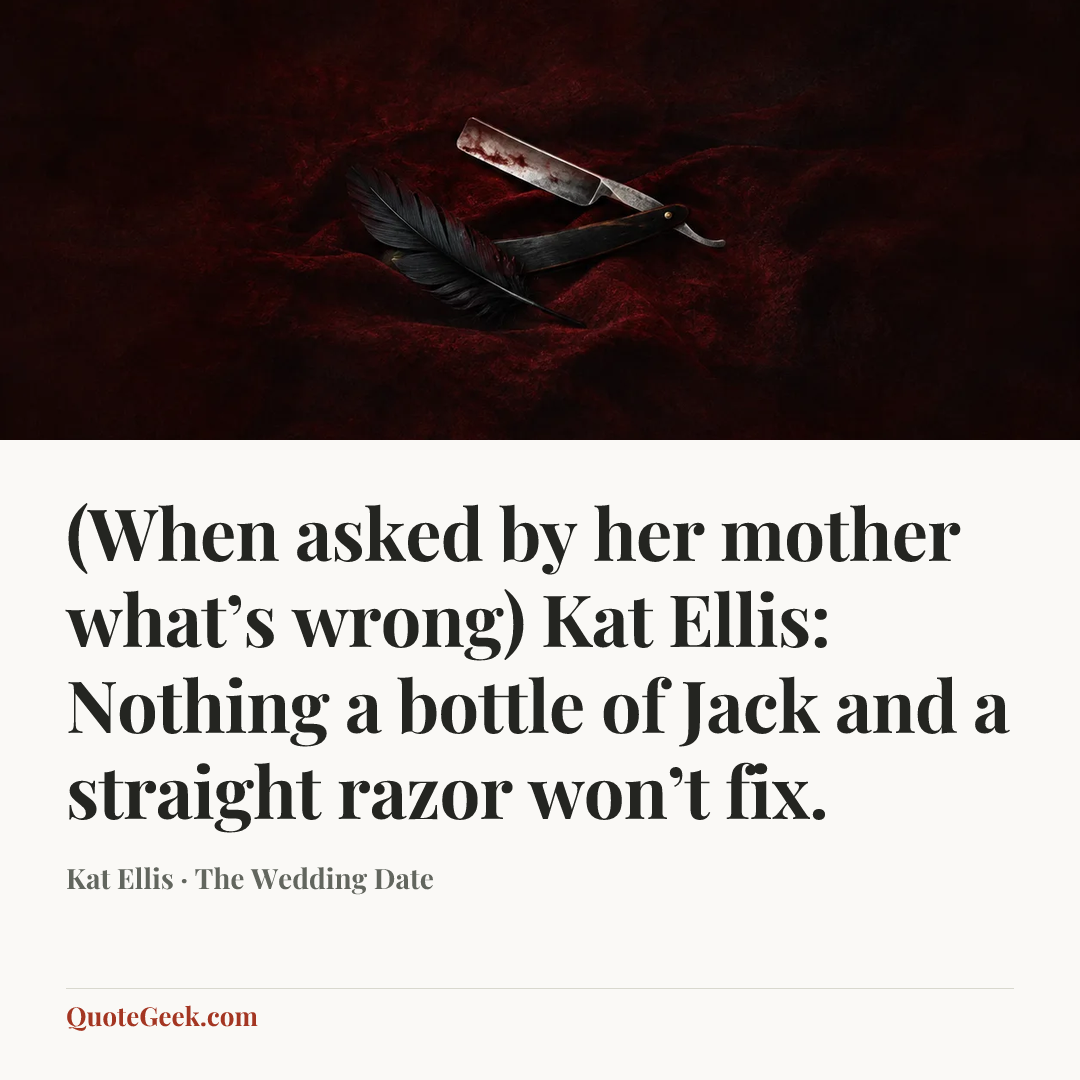 “(When asked by her mother what’s wrong)
Kat Ellis: Nothing a bottle of Jack and a straight razor won’t fix.” — Kat Ellis · The Wedding Date. Illustrated QuoteGeek card.