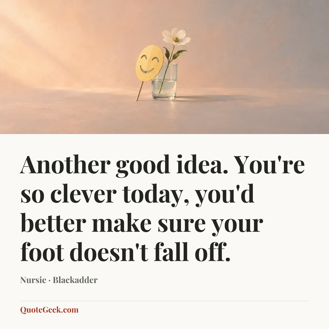 “Another good idea. You're so clever today, you'd better make sure your foot doesn't fall off.” — Nursie · Blackadder. Illustrated QuoteGeek card.