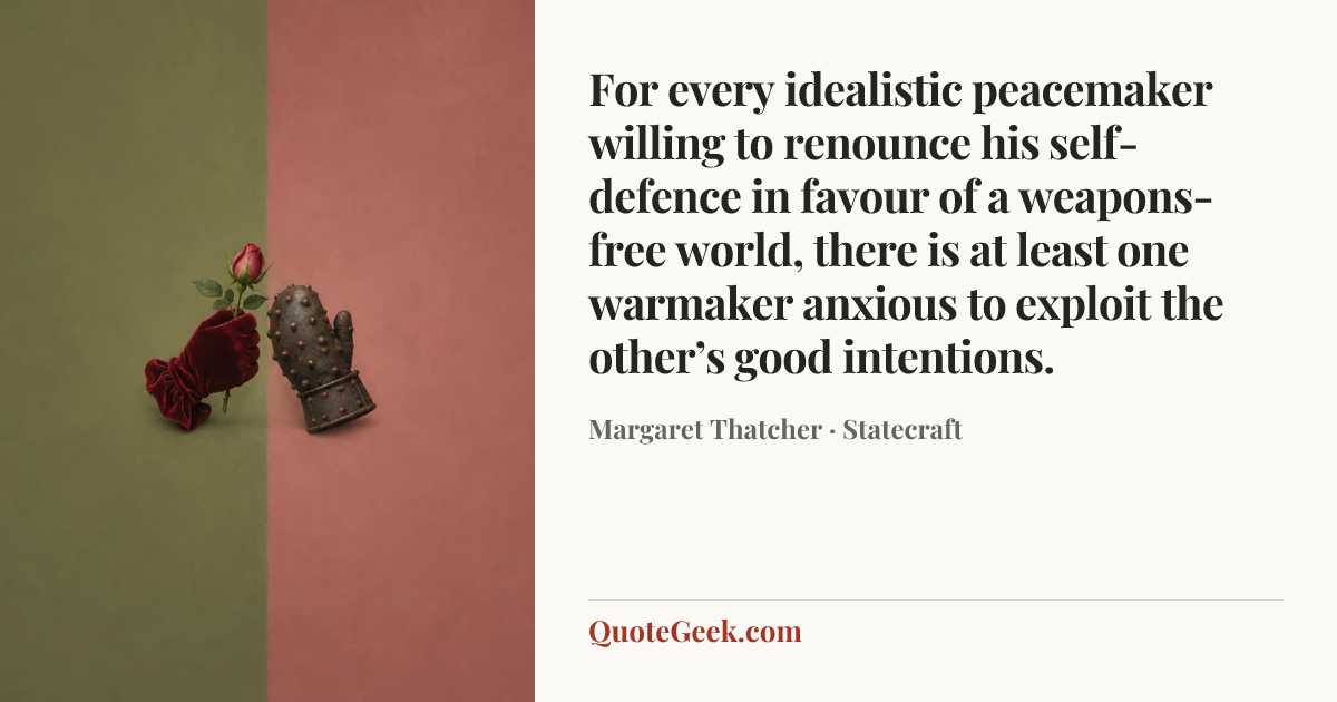 “For every idealistic peacemaker willing to renounce his self-defence in favour of a weapons-free world, there is at least one warmaker anxious to exploit the other’s good intentions.” — Margaret Thatcher · Statecraft. Illustrated QuoteGeek card.