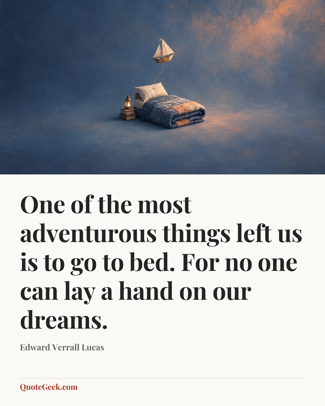 “One of the most adventurous things left us is to go to bed. For no one can lay a hand on our dreams.” — Edward Verrall Lucas. Illustrated QuoteGeek card.