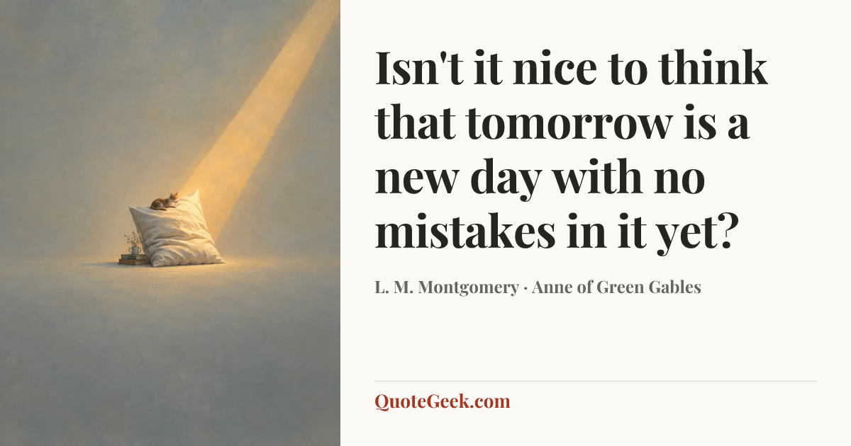 “Isn't it nice to think that tomorrow is a new day with no mistakes in it yet?” — L. M. Montgomery · Anne of Green Gables. Illustrated QuoteGeek card.