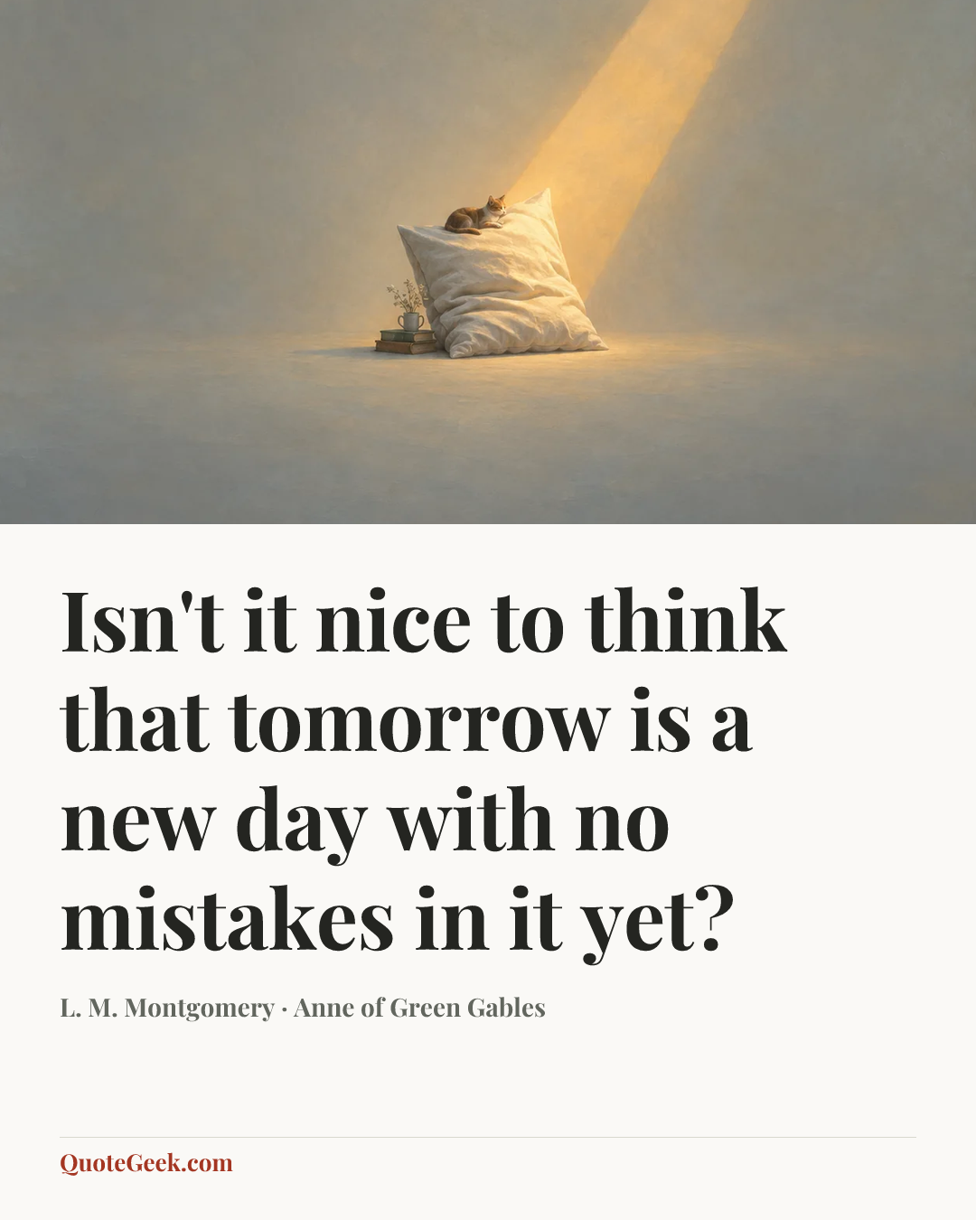 “Isn't it nice to think that tomorrow is a new day with no mistakes in it yet?” — L. M. Montgomery · Anne of Green Gables. Illustrated QuoteGeek card.