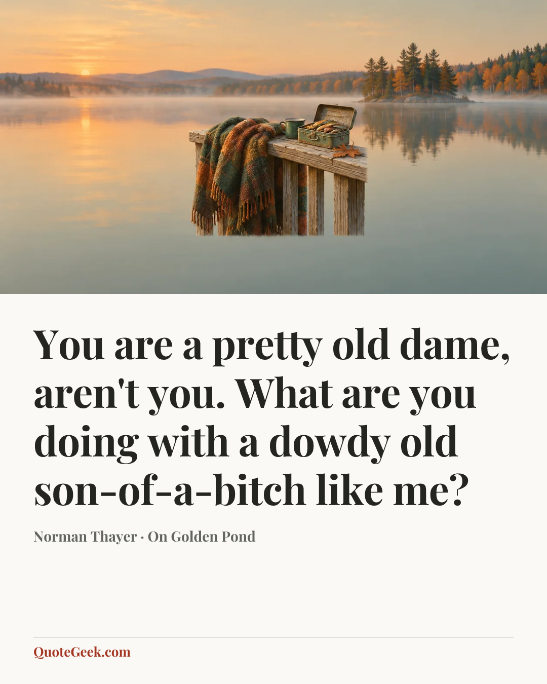 “You are a pretty old dame, aren't you. What are you doing with a dowdy old son-of-a-bitch like me?” — Norman Thayer · On Golden Pond. Illustrated QuoteGeek card.