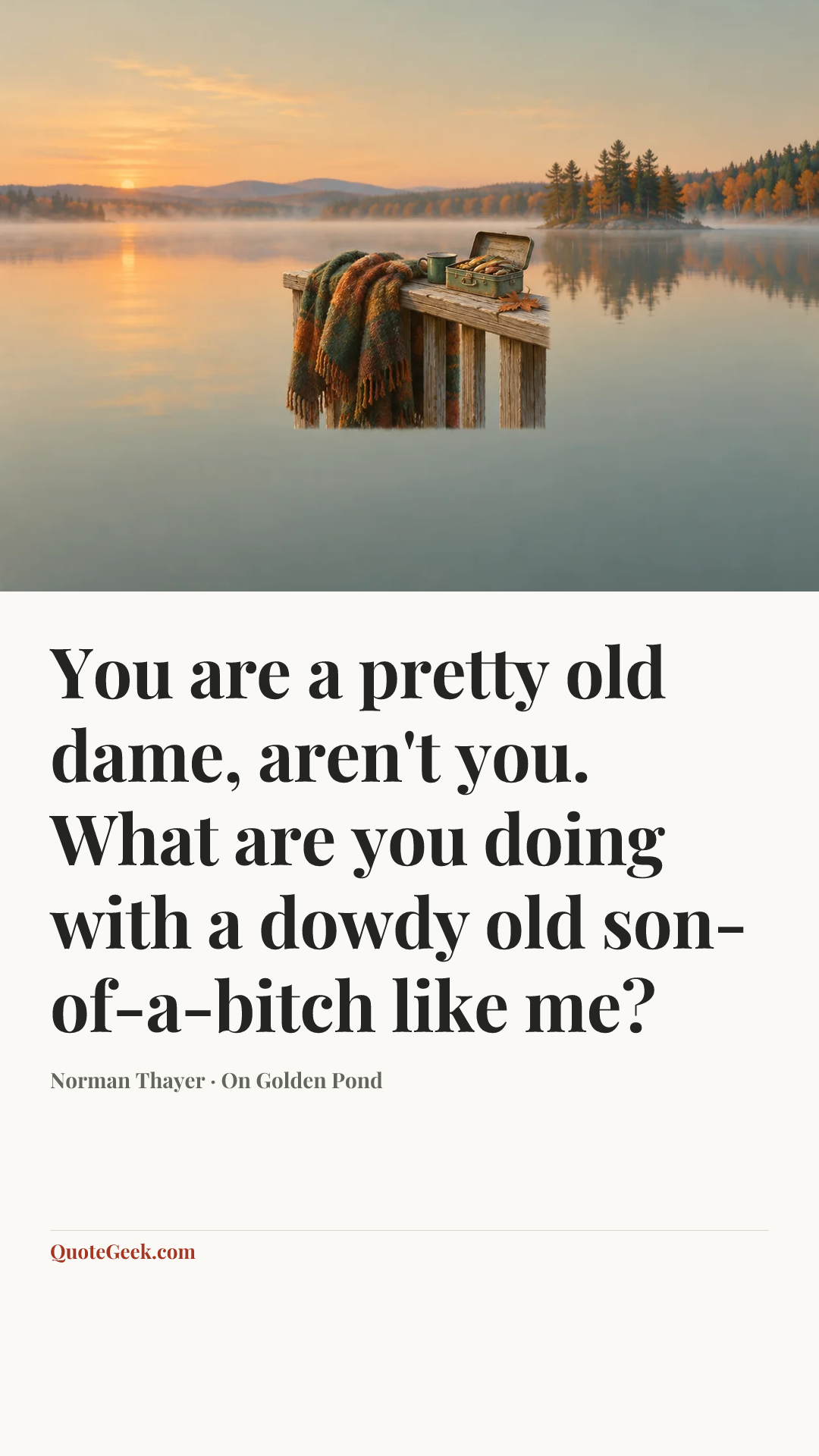 “You are a pretty old dame, aren't you. What are you doing with a dowdy old son-of-a-bitch like me?” — Norman Thayer · On Golden Pond. Illustrated QuoteGeek card.