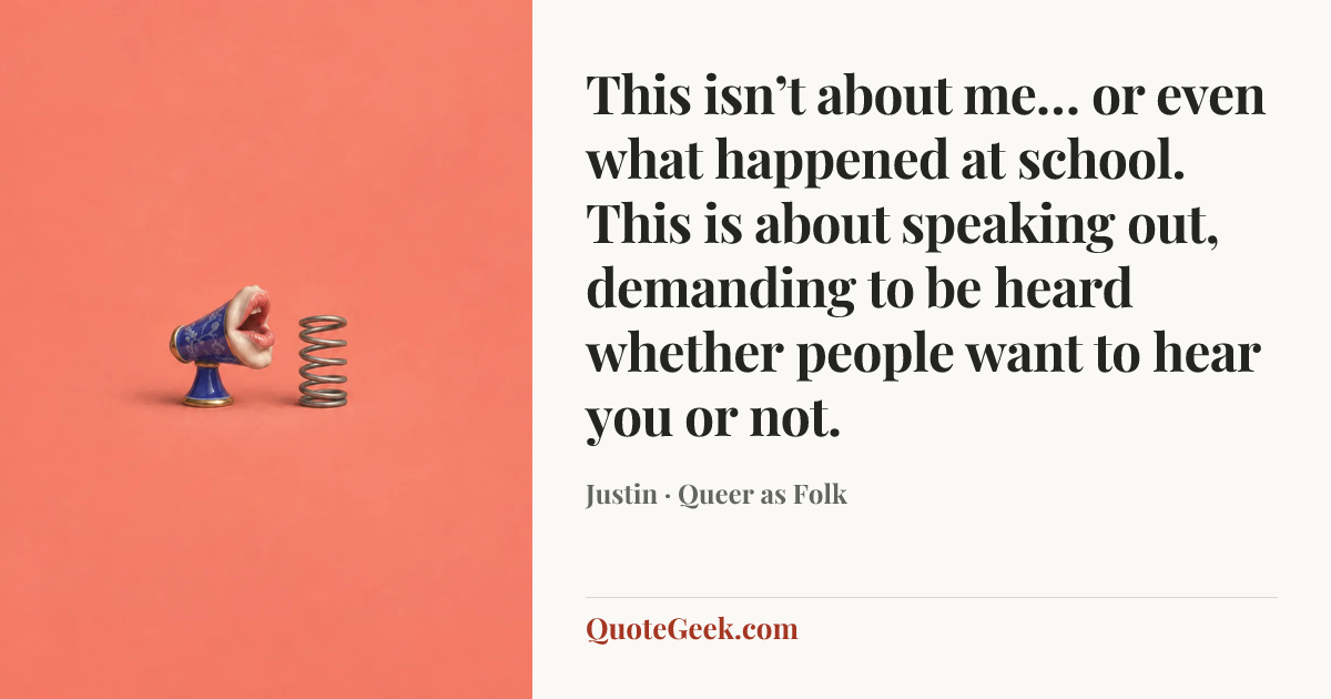 “This isn’t about me… or even what happened at school. This is about speaking out, demanding to be heard whether people want to hear you or not.” — Justin · Queer as Folk. Illustrated QuoteGeek card.