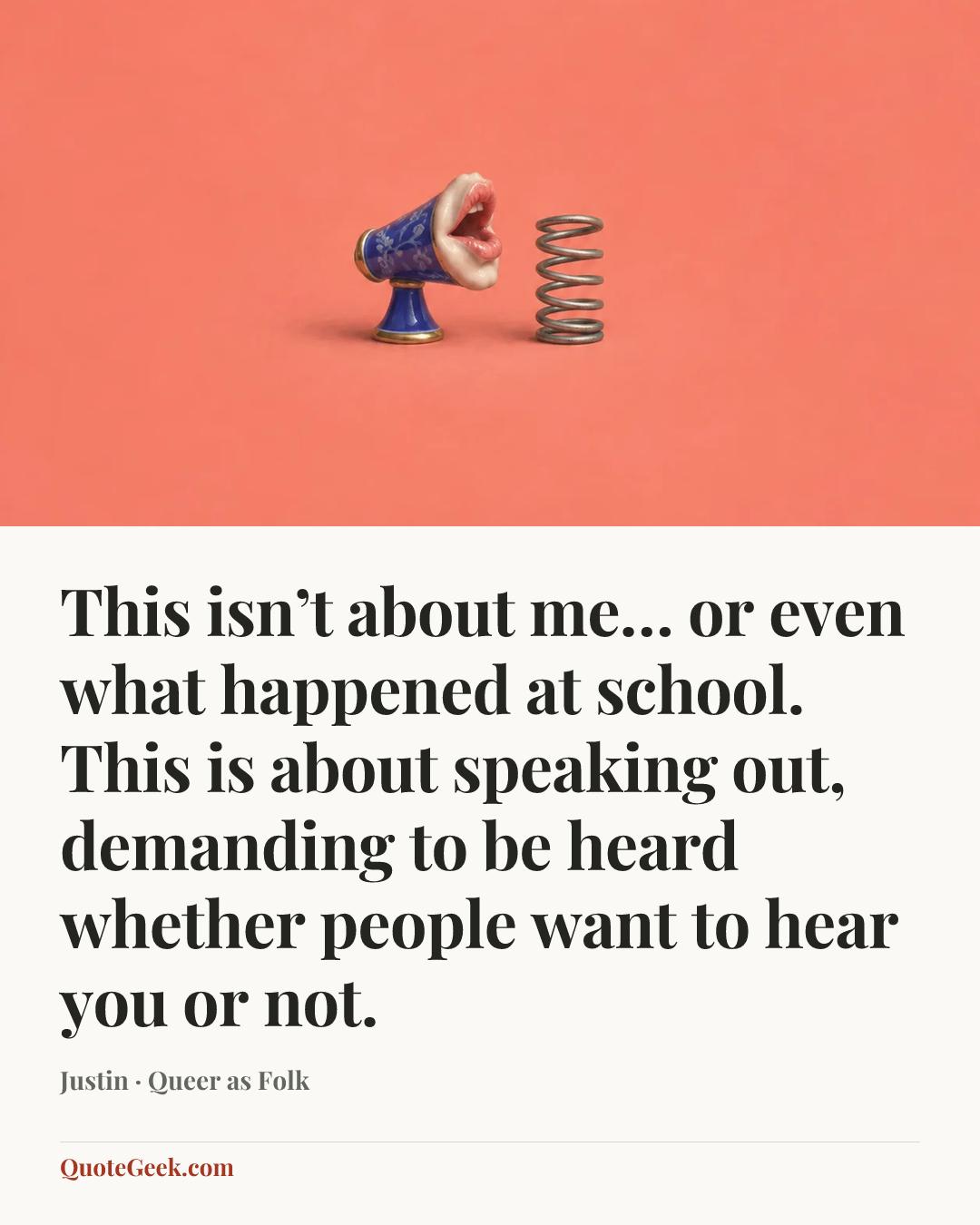 “This isn’t about me… or even what happened at school. This is about speaking out, demanding to be heard whether people want to hear you or not.” — Justin · Queer as Folk. Illustrated QuoteGeek card.