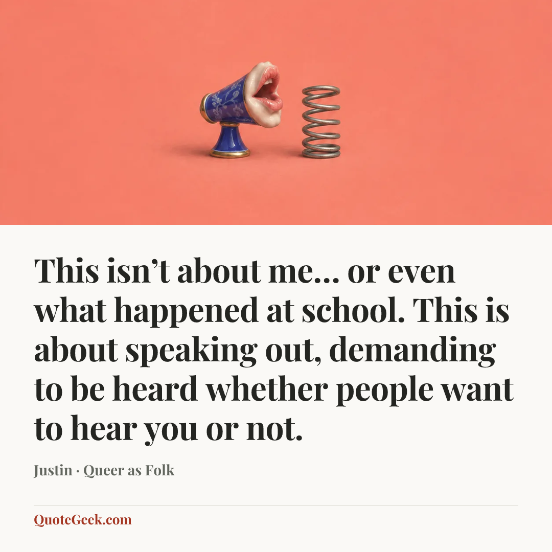 “This isn’t about me… or even what happened at school. This is about speaking out, demanding to be heard whether people want to hear you or not.” — Justin · Queer as Folk. Illustrated QuoteGeek card.
