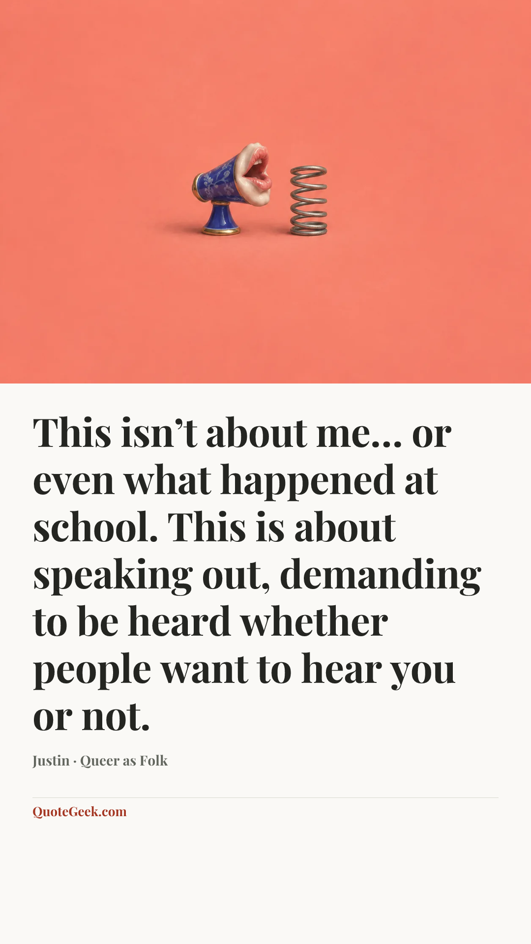 “This isn’t about me… or even what happened at school. This is about speaking out, demanding to be heard whether people want to hear you or not.” — Justin · Queer as Folk. Illustrated QuoteGeek card.