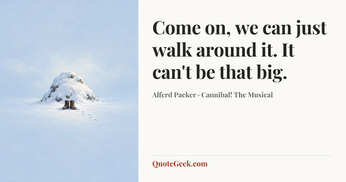 “Come on, we can just walk around it. It can't be that big.” — Alferd Packer · Cannibal! The Musical. Illustrated QuoteGeek card.