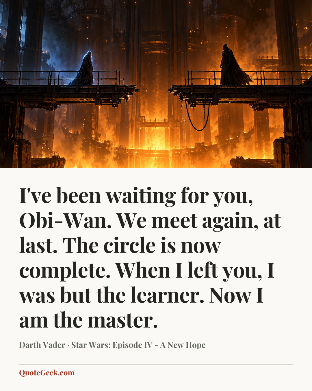 “I've been waiting for you, Obi-Wan. We meet again, at last. The circle is now complete. When I left you, I was but the learner. Now I am the master.” — Darth Vader · Star Wars: Episode IV - A New Hope. Illustrated QuoteGeek card.