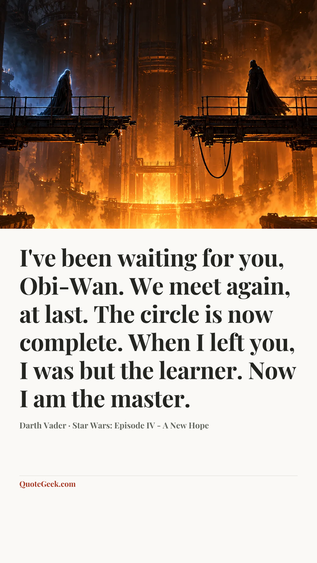 “I've been waiting for you, Obi-Wan. We meet again, at last. The circle is now complete. When I left you, I was but the learner. Now I am the master.” — Darth Vader · Star Wars: Episode IV - A New Hope. Illustrated QuoteGeek card.
