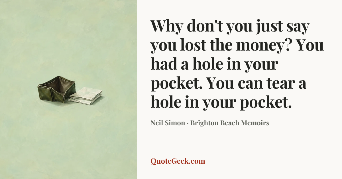 “Why don't you just say you lost the money? You had a hole in your pocket. You can tear a hole in your pocket.” — Neil Simon · Brighton Beach Memoirs. Illustrated QuoteGeek card.