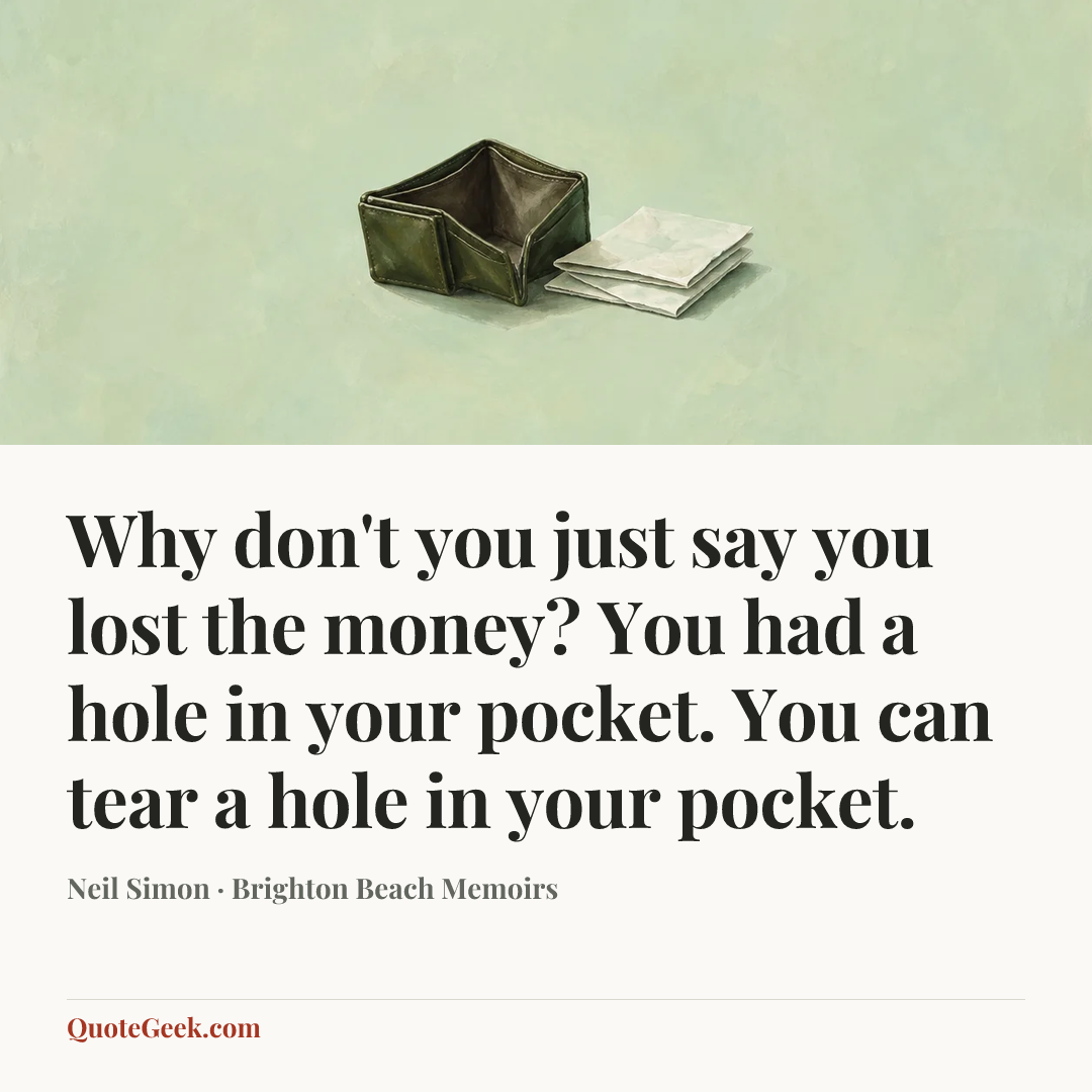 “Why don't you just say you lost the money? You had a hole in your pocket. You can tear a hole in your pocket.” — Neil Simon · Brighton Beach Memoirs. Illustrated QuoteGeek card.