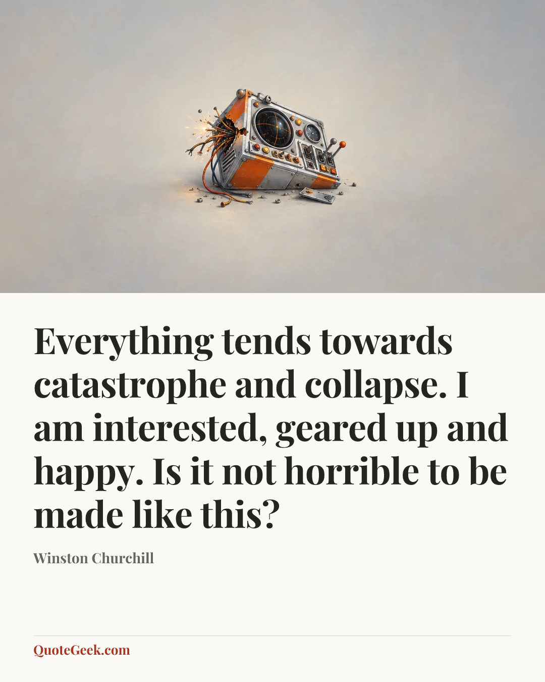 “Everything tends towards catastrophe and collapse. I am interested, geared up and happy. Is it not horrible to be made like this?” — Winston Churchill. Illustrated QuoteGeek card.