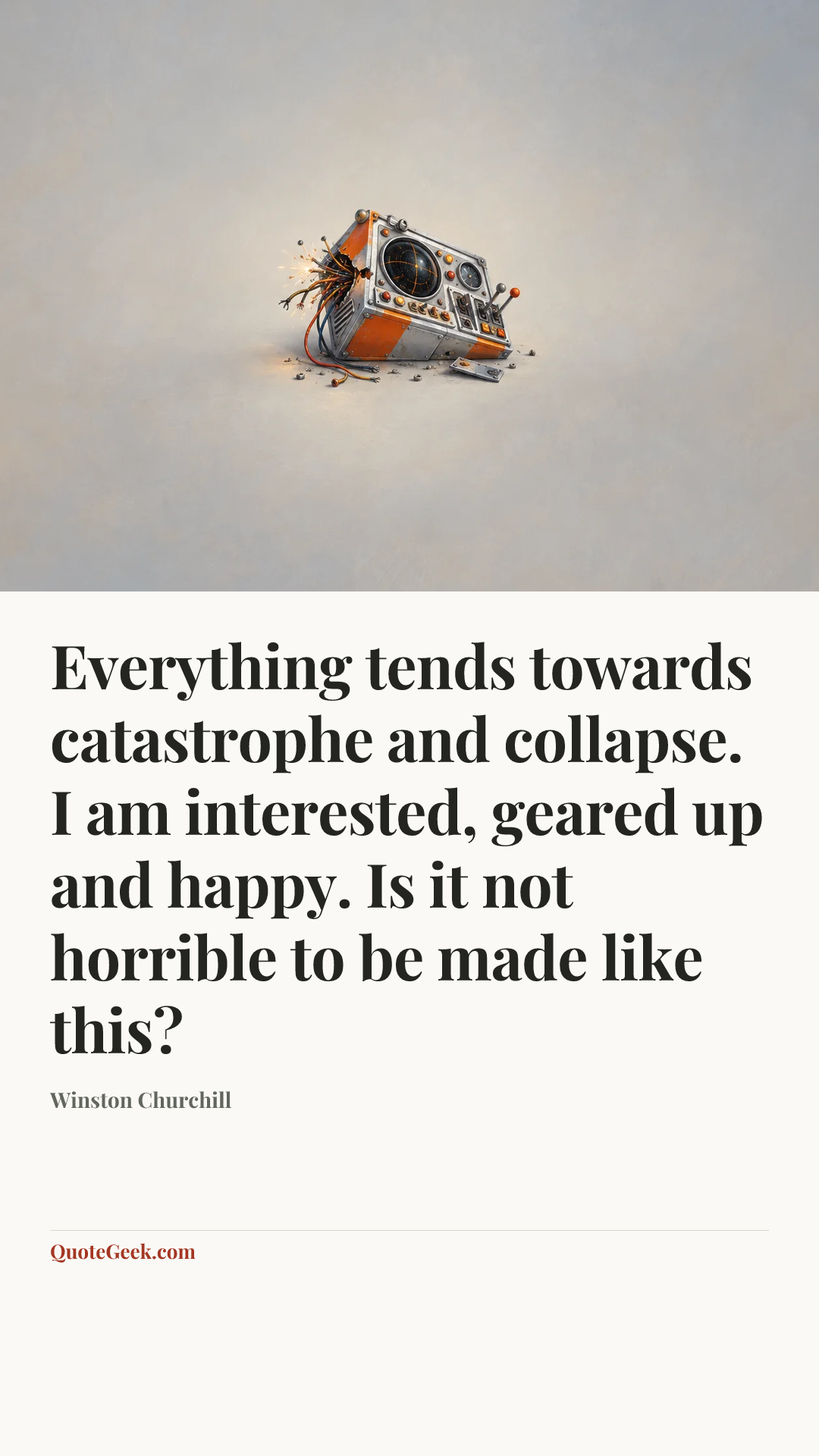 “Everything tends towards catastrophe and collapse. I am interested, geared up and happy. Is it not horrible to be made like this?” — Winston Churchill. Illustrated QuoteGeek card.