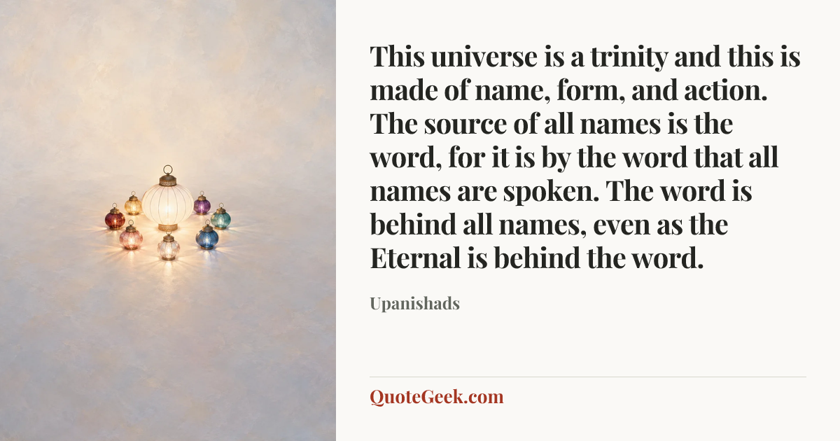 “This universe is a trinity and this is made of name, form, and action. The source of all names is the word, for it is by the word that all names are spoken. The word is behind all names, even as the Eternal is behind the word.” — Upanishads. Illustrated QuoteGeek card.
