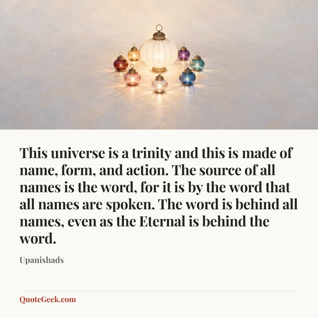 “This universe is a trinity and this is made of name, form, and action. The source of all names is the word, for it is by the word that all names are spoken. The word is behind all names, even as the Eternal is behind the word.” — Upanishads. Illustrated QuoteGeek card.