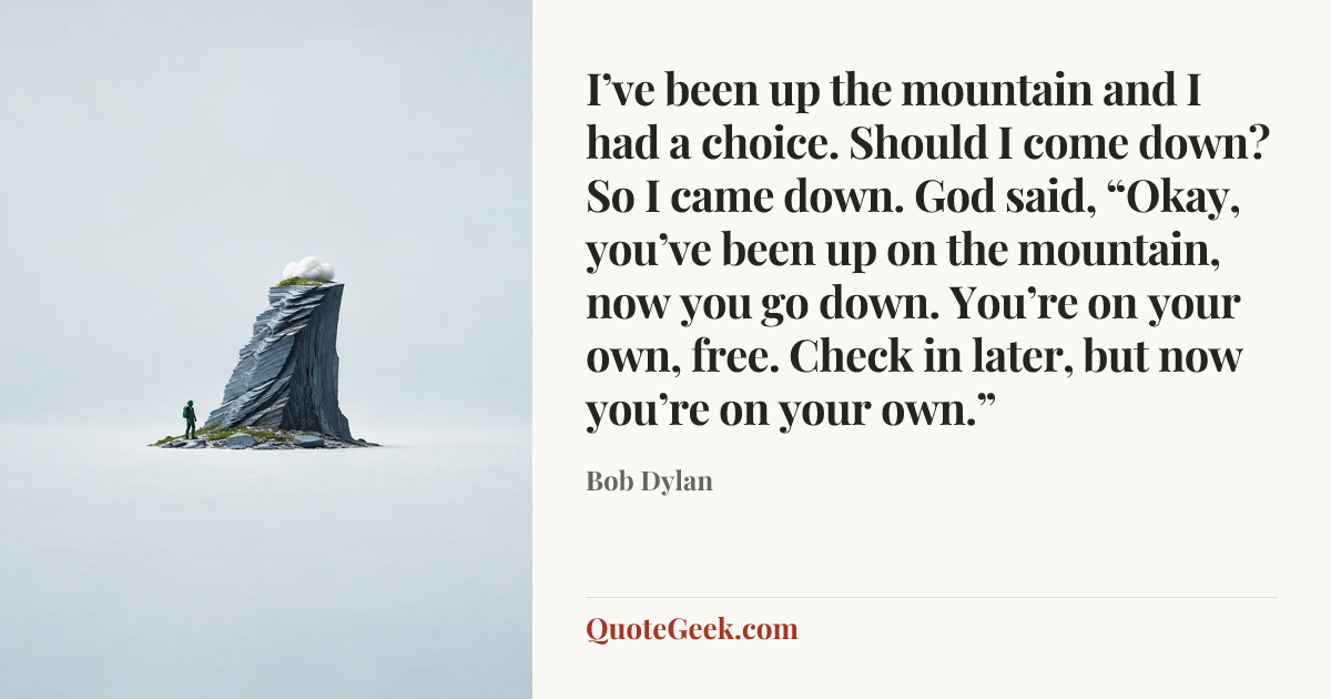 “I’ve been up the mountain and I had a choice. Should I come down? So I came down. God said, “Okay, you’ve been up on the mountain, now you go down. You’re on your own, free. Check in later, but now you’re on your own.”” — Bob Dylan. Illustrated QuoteGeek card.