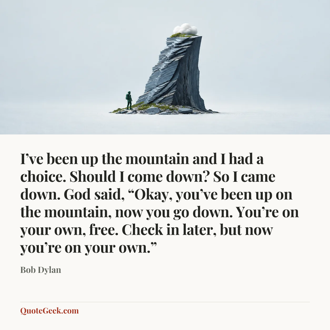 “I’ve been up the mountain and I had a choice. Should I come down? So I came down. God said, “Okay, you’ve been up on the mountain, now you go down. You’re on your own, free. Check in later, but now you’re on your own.”” — Bob Dylan. Illustrated QuoteGeek card.