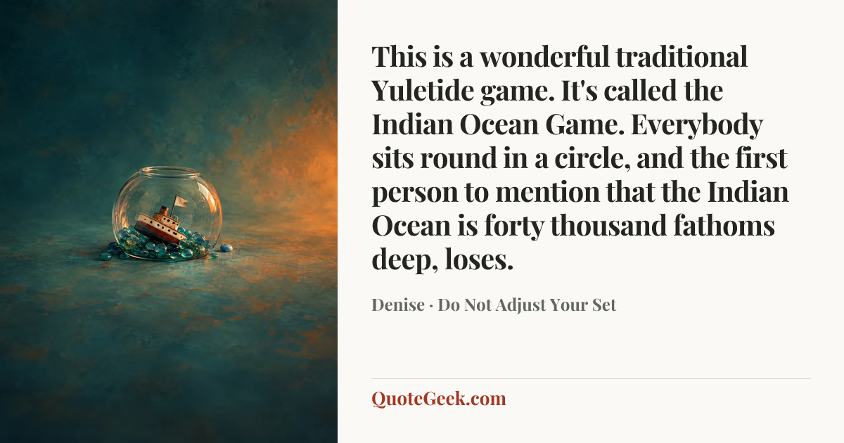 “This is a wonderful traditional Yuletide game. It's called the Indian Ocean Game. Everybody sits round in a circle, and the first person to mention that the Indian Ocean is forty thousand fathoms deep, loses.” — Denise · Do Not Adjust Your Set. Illustrated QuoteGeek card.