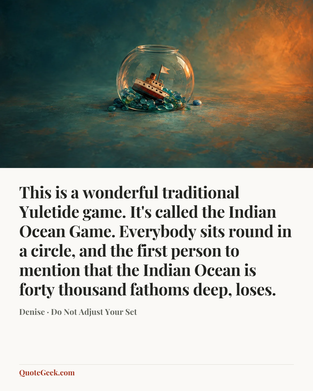 “This is a wonderful traditional Yuletide game. It's called the Indian Ocean Game. Everybody sits round in a circle, and the first person to mention that the Indian Ocean is forty thousand fathoms deep, loses.” — Denise · Do Not Adjust Your Set. Illustrated QuoteGeek card.