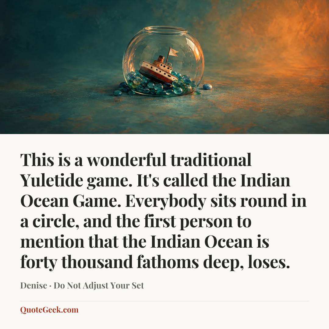 “This is a wonderful traditional Yuletide game. It's called the Indian Ocean Game. Everybody sits round in a circle, and the first person to mention that the Indian Ocean is forty thousand fathoms deep, loses.” — Denise · Do Not Adjust Your Set. Illustrated QuoteGeek card.