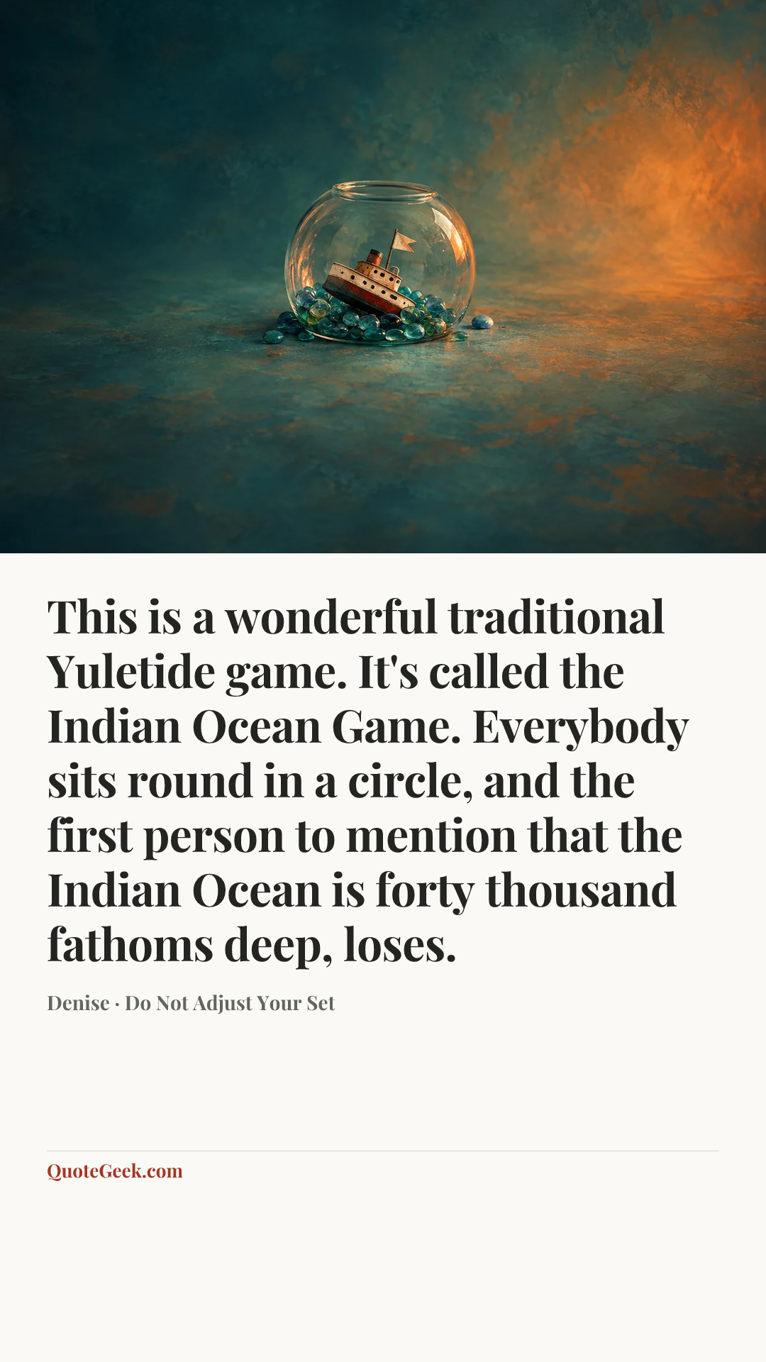 “This is a wonderful traditional Yuletide game. It's called the Indian Ocean Game. Everybody sits round in a circle, and the first person to mention that the Indian Ocean is forty thousand fathoms deep, loses.” — Denise · Do Not Adjust Your Set. Illustrated QuoteGeek card.