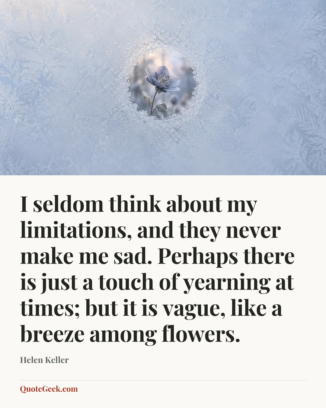 “I seldom think about my limitations, and they never make me sad. Perhaps there is just a touch of yearning at times; but it is vague, like a breeze among flowers.” — Helen Keller. Illustrated QuoteGeek card.