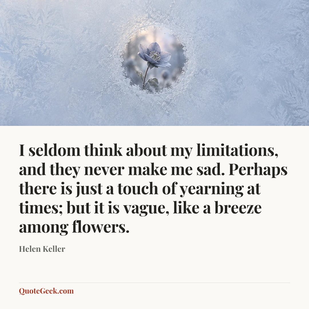 “I seldom think about my limitations, and they never make me sad. Perhaps there is just a touch of yearning at times; but it is vague, like a breeze among flowers.” — Helen Keller. Illustrated QuoteGeek card.