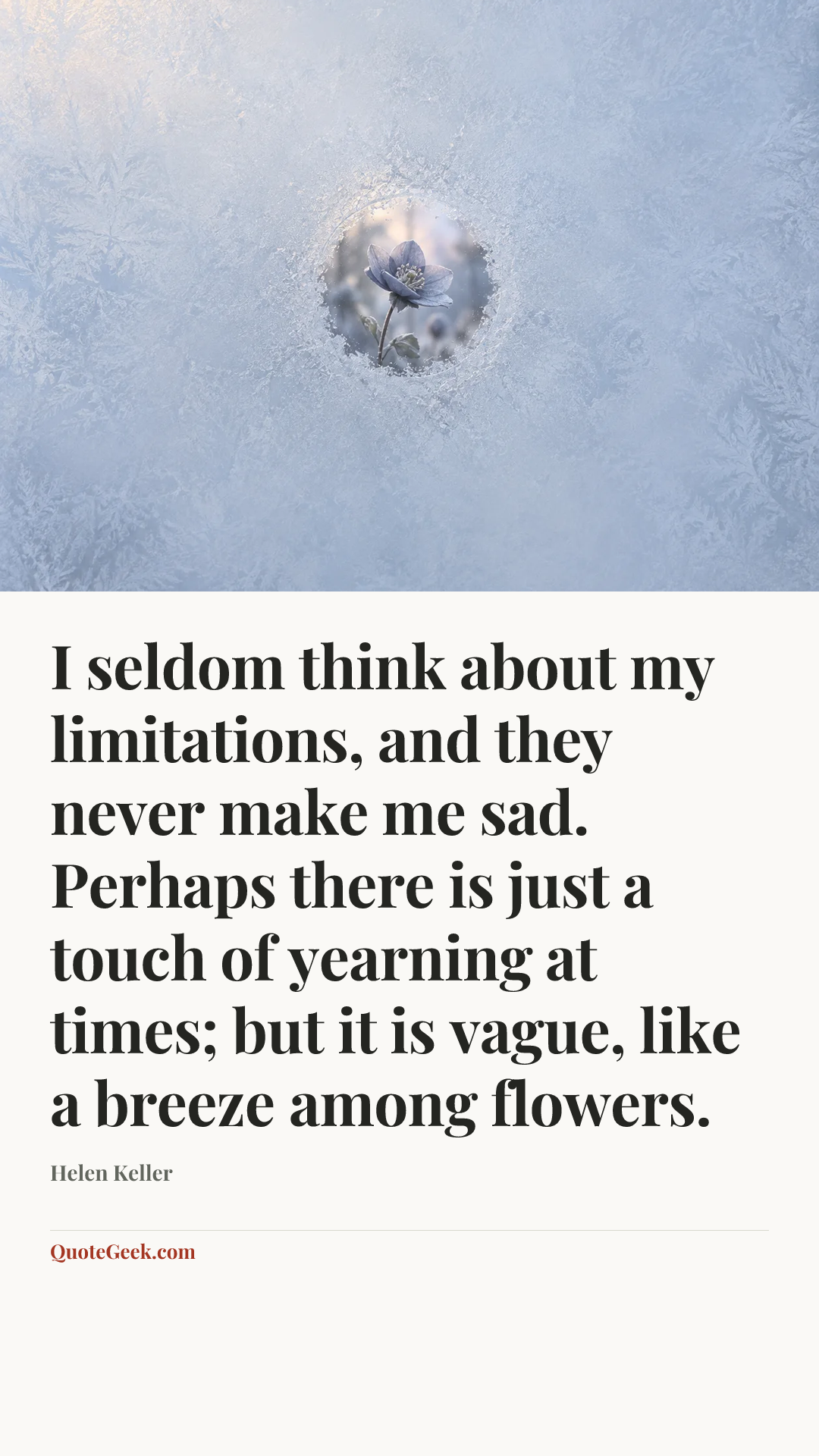 “I seldom think about my limitations, and they never make me sad. Perhaps there is just a touch of yearning at times; but it is vague, like a breeze among flowers.” — Helen Keller. Illustrated QuoteGeek card.