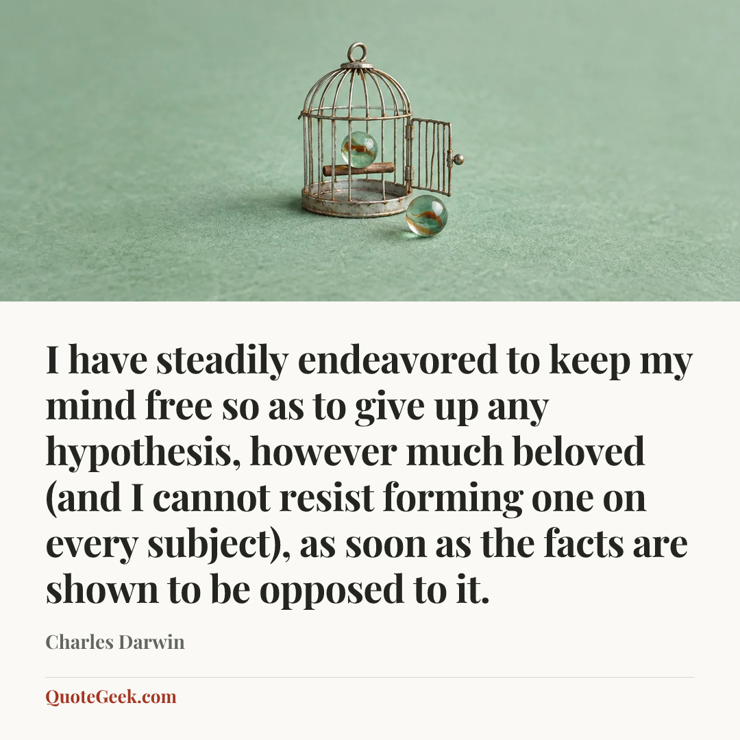 “I have steadily endeavored to keep my mind free so as to give up any hypothesis, however much beloved (and I cannot resist forming one on every subject), as soon as the facts are shown to be opposed to it.” — Charles Darwin. Illustrated QuoteGeek card.