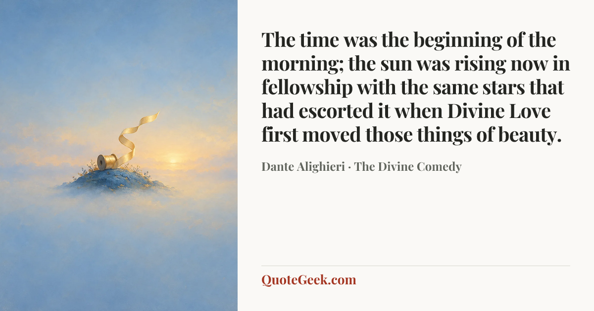 “The time was the beginning of the morning;
the sun was rising now in fellowship
with the same stars that had escorted it
when Divine Love first moved those things of beauty.” — Dante Alighieri · The Divine Comedy. Illustrated QuoteGeek card.