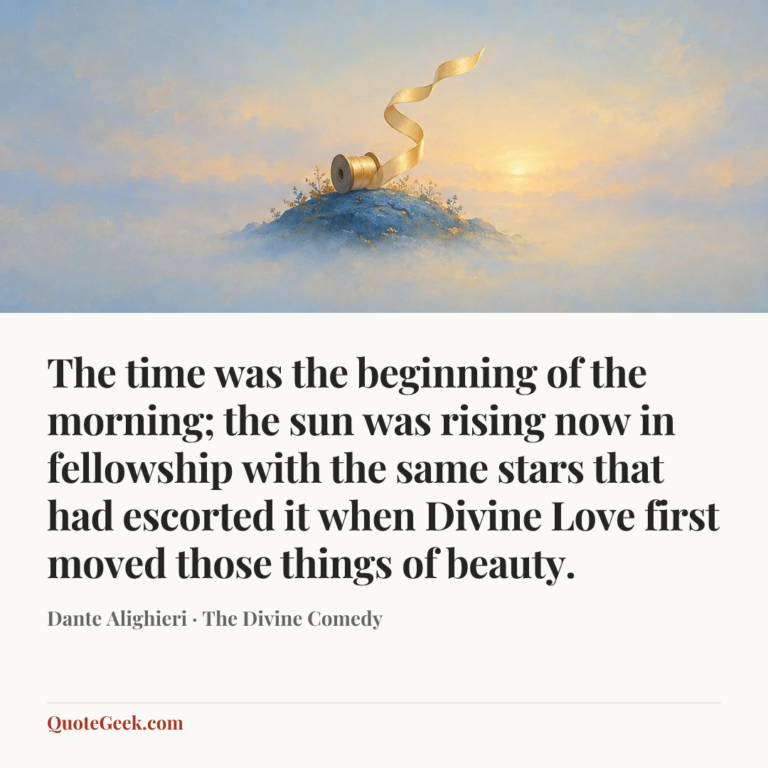 “The time was the beginning of the morning;
the sun was rising now in fellowship
with the same stars that had escorted it
when Divine Love first moved those things of beauty.” — Dante Alighieri · The Divine Comedy. Illustrated QuoteGeek card.