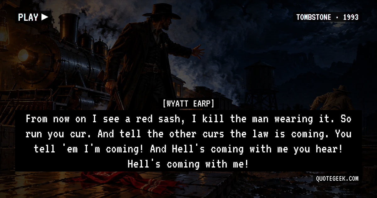 “From now on I see a red sash, I kill the man wearing it. So run you cur. And tell the other curs the law is coming. You tell 'em I'm coming! And Hell's coming with me you hear! Hell's coming with me!” — Wyatt Earp · Tombstone. Illustrated QuoteGeek card.