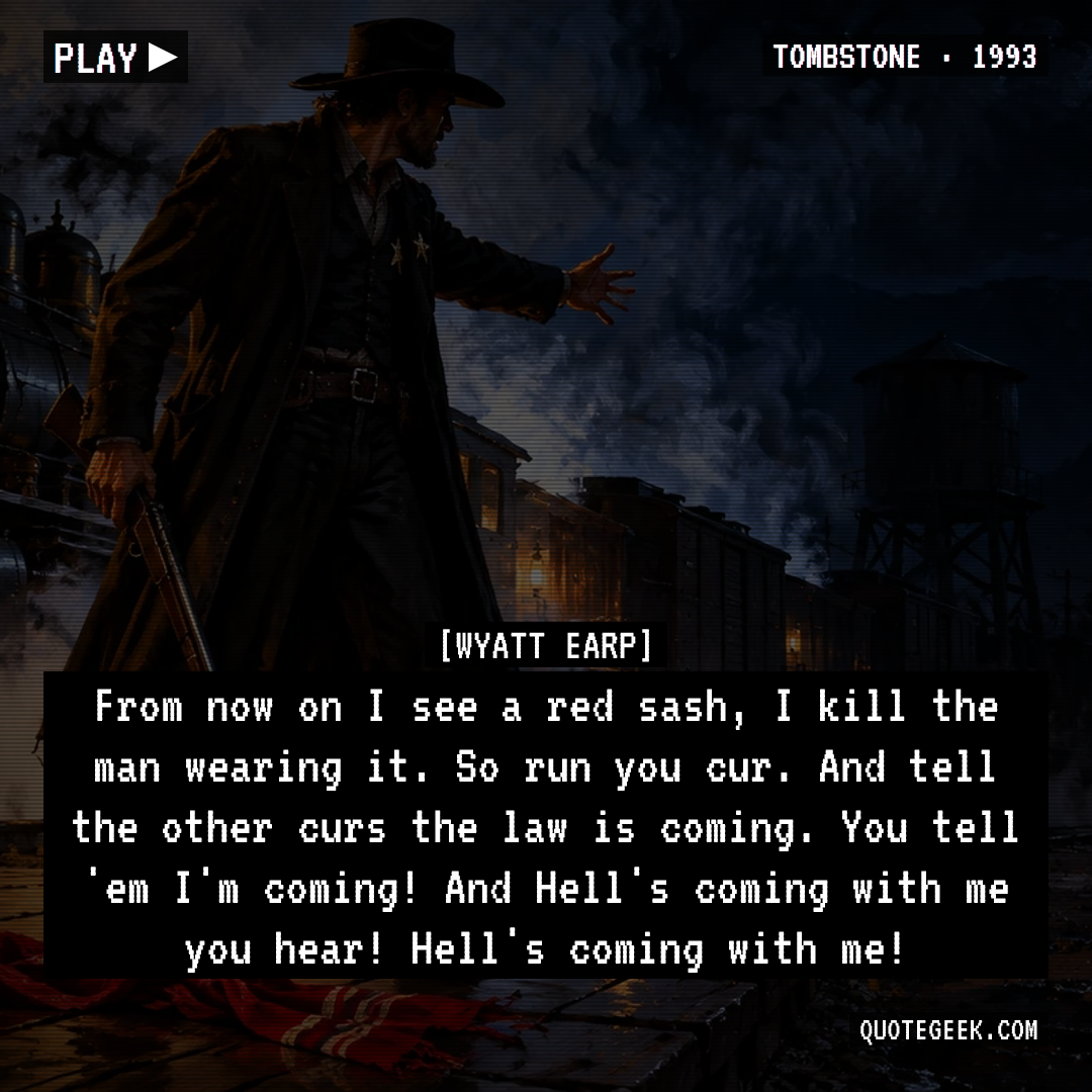 “From now on I see a red sash, I kill the man wearing it. So run you cur. And tell the other curs the law is coming. You tell 'em I'm coming! And Hell's coming with me you hear! Hell's coming with me!” — Wyatt Earp · Tombstone. Illustrated QuoteGeek card.
