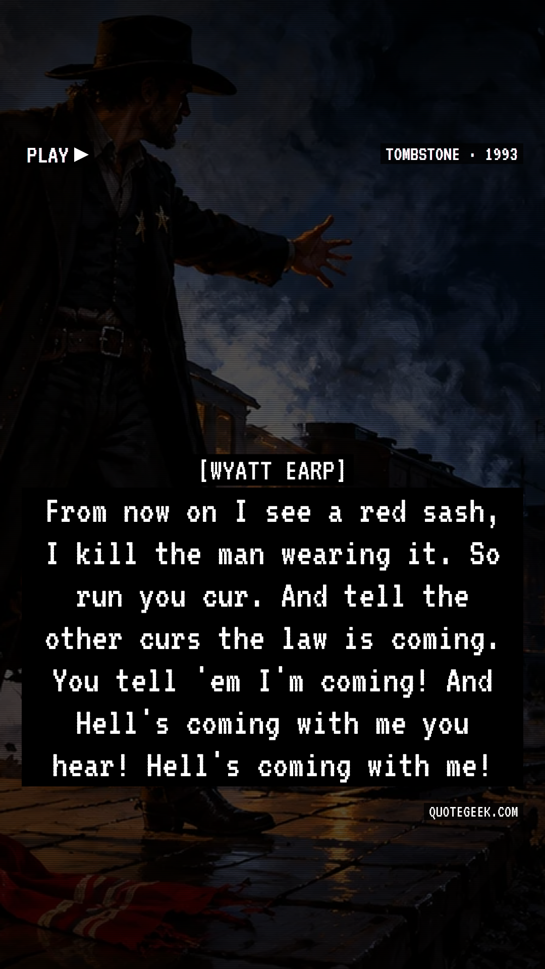 “From now on I see a red sash, I kill the man wearing it. So run you cur. And tell the other curs the law is coming. You tell 'em I'm coming! And Hell's coming with me you hear! Hell's coming with me!” — Wyatt Earp · Tombstone. Illustrated QuoteGeek card.